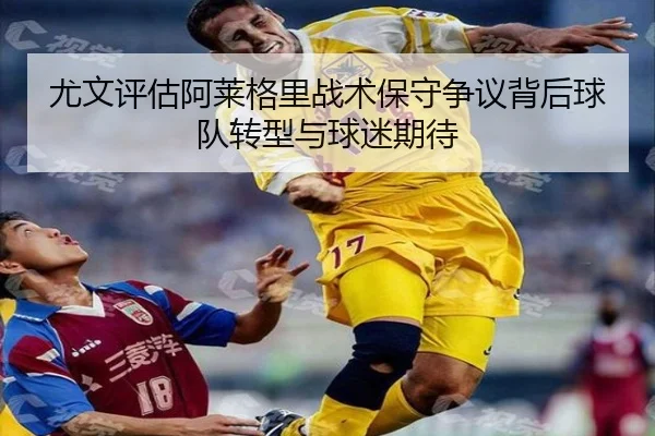 尤文评估阿莱格里战术保守争议背后球队转型与球迷期待
