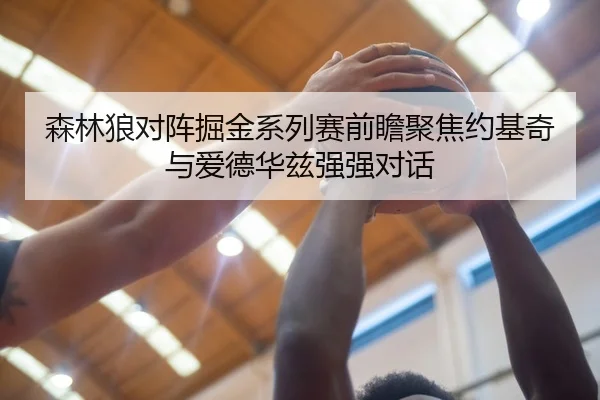 森林狼对阵掘金系列赛前瞻聚焦约基奇与爱德华兹强强对话