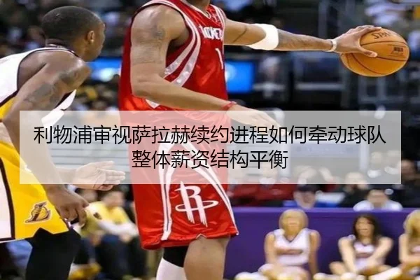 利物浦审视萨拉赫续约进程如何牵动球队整体薪资结构平衡
