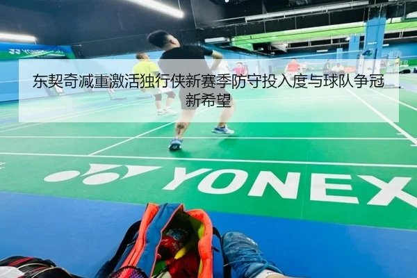 东契奇减重激活独行侠新赛季防守投入度与球队争冠新希望