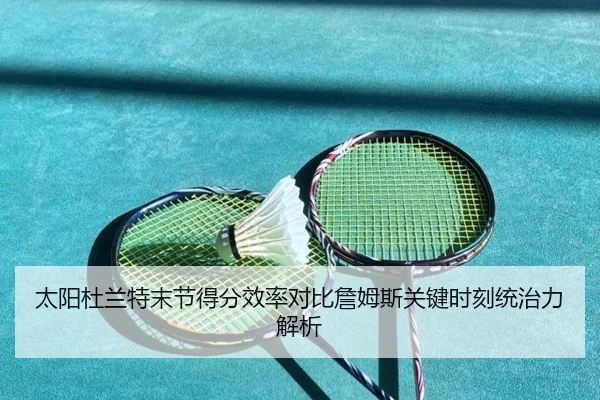 太阳杜兰特末节得分效率对比詹姆斯关键时刻统治力解析