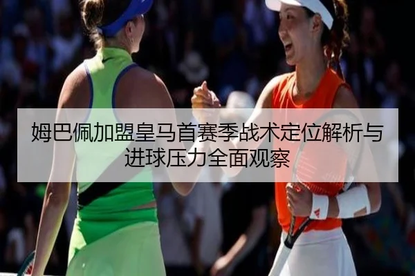 姆巴佩加盟皇马首赛季战术定位解析与进球压力全面观察