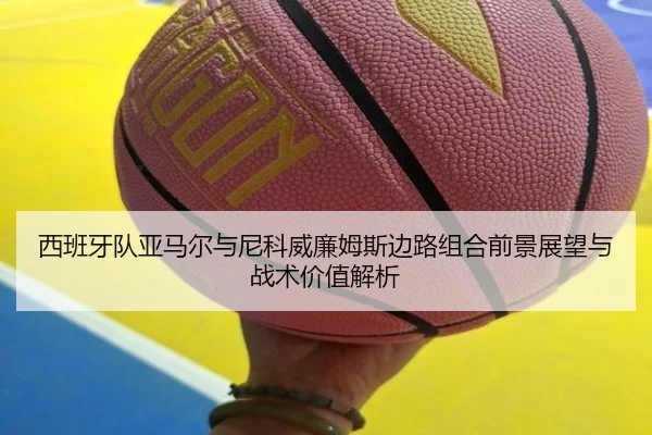 西班牙队亚马尔与尼科威廉姆斯边路组合前景展望与战术价值解析