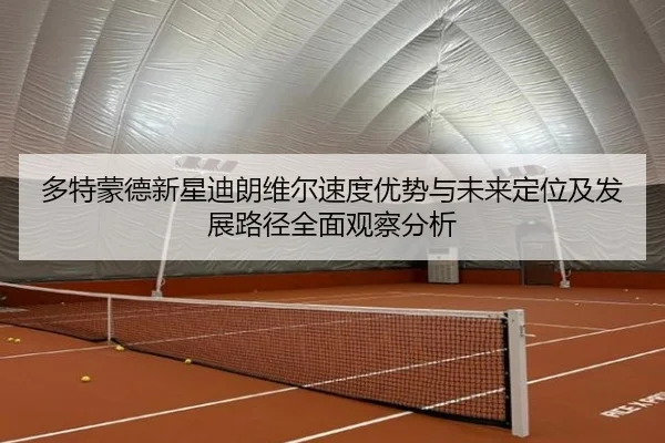 多特蒙德新星迪朗维尔速度优势与未来定位及发展路径全面观察分析