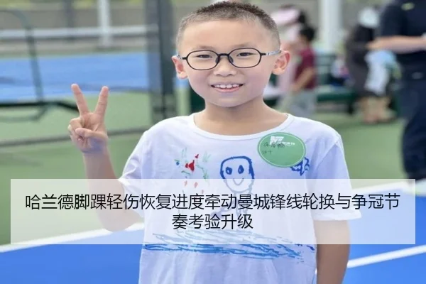 哈兰德脚踝轻伤恢复进度牵动曼城锋线轮换与争冠节奏考验升级