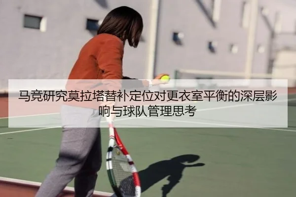 马竞研究莫拉塔替补定位对更衣室平衡的深层影响与球队管理思考
