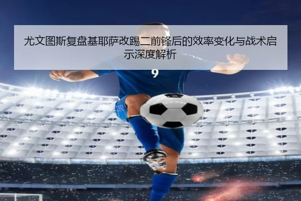 尤文图斯复盘基耶萨改踢二前锋后的效率变化与战术启示深度解析