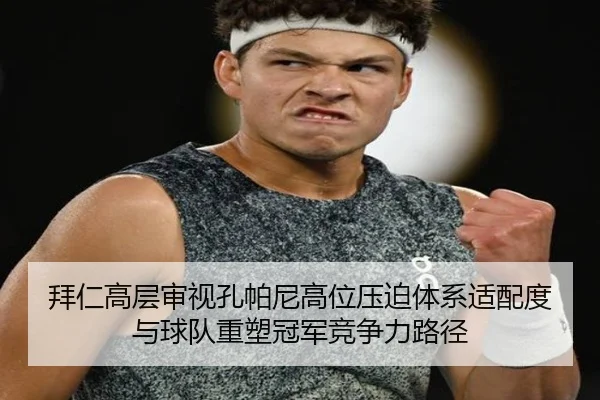 拜仁高层审视孔帕尼高位压迫体系适配度与球队重塑冠军竞争力路径