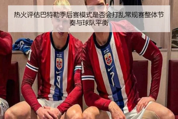 热火评估巴特勒季后赛模式是否会打乱常规赛整体节奏与球队平衡