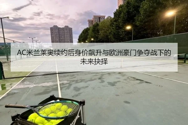 AC米兰莱奥续约后身价飙升与欧洲豪门争夺战下的未来抉择
