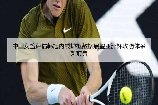 中国女篮评估韩旭内线护框数据展望亚洲杯攻防体系新前景