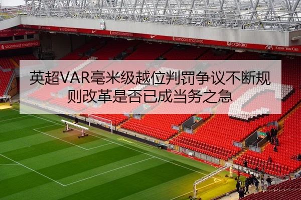 英超VAR毫米级越位判罚争议不断规则改革是否已成当务之急