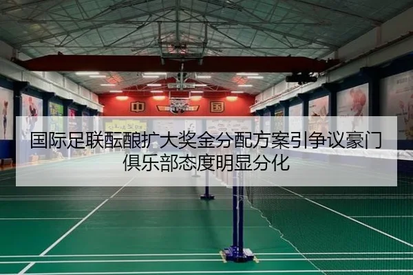 国际足联酝酿扩大奖金分配方案引争议豪门俱乐部态度明显分化