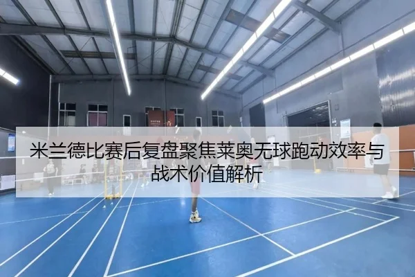 米兰德比赛后复盘聚焦莱奥无球跑动效率与战术价值解析