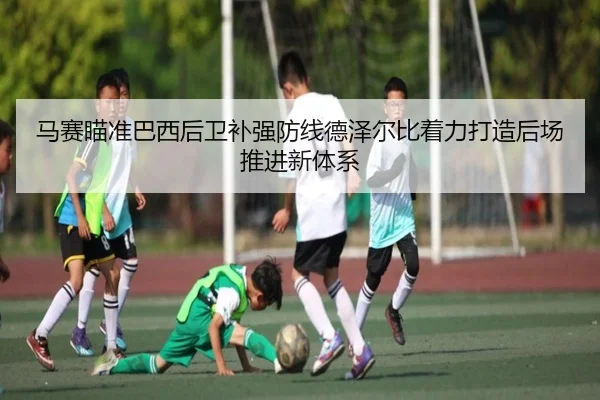 马赛瞄准巴西后卫补强防线德泽尔比着力打造后场推进新体系